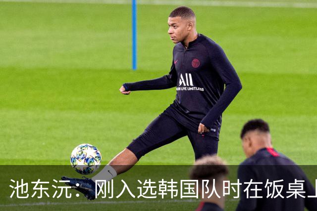 池东沅：刚入选韩国队时在饭桌上不敢说话，因为身边全是前辈