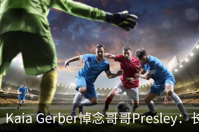 Kaia Gerber悼念哥哥Presley：长文与家庭声明